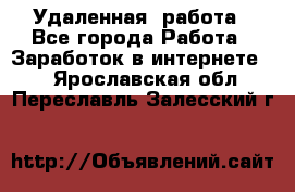 Удаленная  работа - Все города Работа » Заработок в интернете   . Ярославская обл.,Переславль-Залесский г.